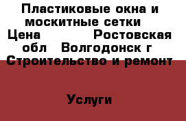 Пластиковые окна и москитные сетки  › Цена ­ 5 000 - Ростовская обл., Волгодонск г. Строительство и ремонт » Услуги   